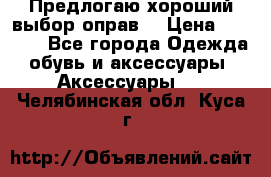 Предлогаю хороший выбор оправ  › Цена ­ 1 000 - Все города Одежда, обувь и аксессуары » Аксессуары   . Челябинская обл.,Куса г.